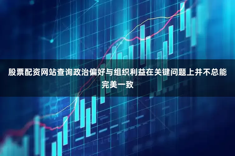 股票配资网站查询政治偏好与组织利益在关键问题上并不总能完美一致