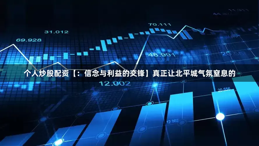 个人炒股配资【：信念与利益的交锋】真正让北平城气氛窒息的